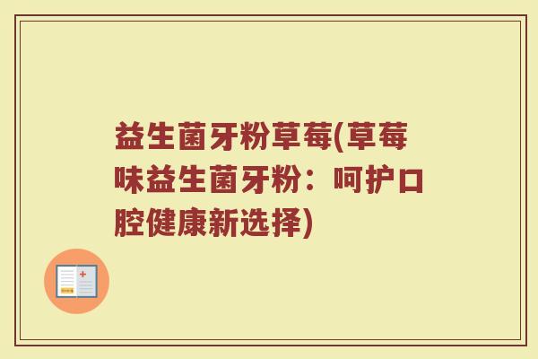 益生菌牙粉草莓(草莓味益生菌牙粉：呵护口腔健康新选择)