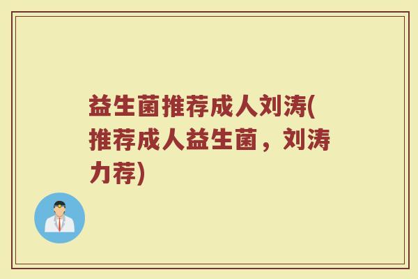 益生菌推荐成人刘涛(推荐成人益生菌，刘涛力荐)