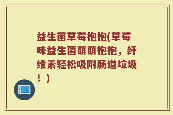 益生菌草莓抱抱(草莓味益生菌萌萌抱抱，纤维素轻松吸附肠道垃圾！)