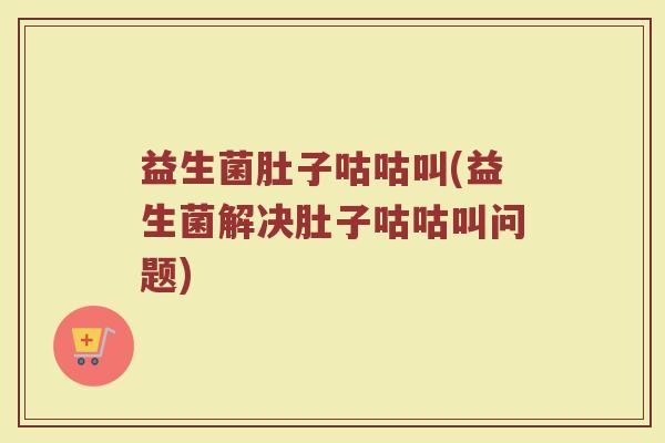 益生菌肚子咕咕叫(益生菌解决肚子咕咕叫问题)