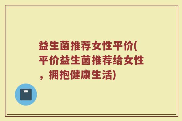 益生菌推荐女性平价(平价益生菌推荐给女性，拥抱健康生活)
