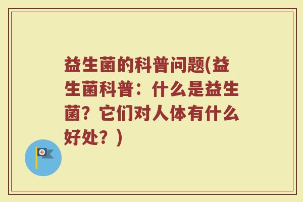 益生菌的科普问题(益生菌科普：什么是益生菌？它们对人体有什么好处？)