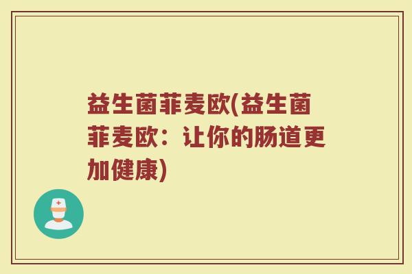 益生菌菲麦欧(益生菌菲麦欧：让你的肠道更加健康)