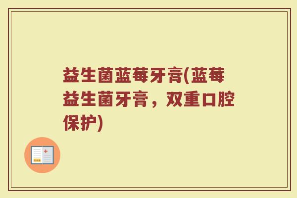 益生菌蓝莓牙膏(蓝莓益生菌牙膏，双重口腔保护)