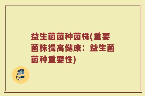 益生菌菌种菌株(重要菌株提高健康:益生菌菌种重要性) 益生菌菌种菌株(重要菌株提高健康:益生菌菌种重要性)