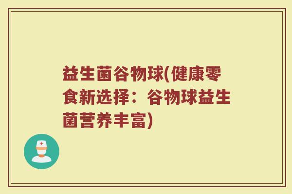 益生菌谷物球(健康零食新选择:谷物球益生菌营养丰富) 益生菌谷物球(健康零食新选择:谷物球益生菌营养丰富)