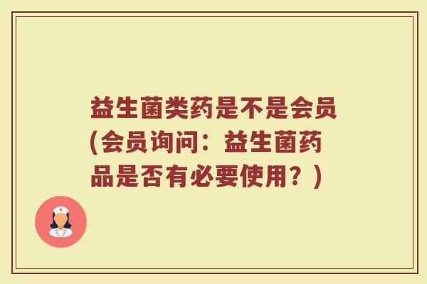 益生菌类药是不是会员(会员询问：益生菌药品是否有必要使用？)