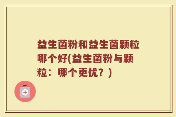 益生菌粉和益生菌颗粒哪个好(益生菌粉与颗粒：哪个更优？)