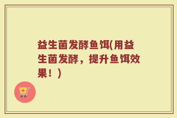 益生菌发酵鱼饵(用益生菌发酵，提升鱼饵效果！)