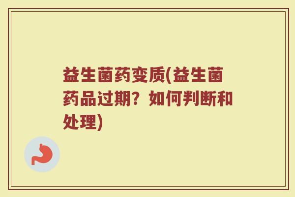 益生菌药变质(益生菌药品过期？如何判断和处理)