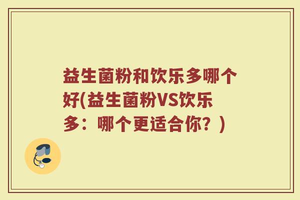 益生菌粉和饮乐多哪个好(益生菌粉VS饮乐多：哪个更适合你？)