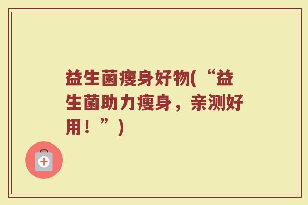 益生菌瘦身好物(“益生菌助力瘦身，亲测好用！”)