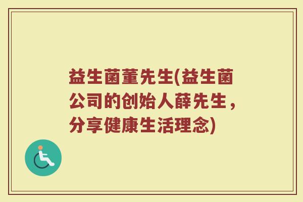 益生菌董先生(益生菌公司的创始人薛先生，分享健康生活理念)