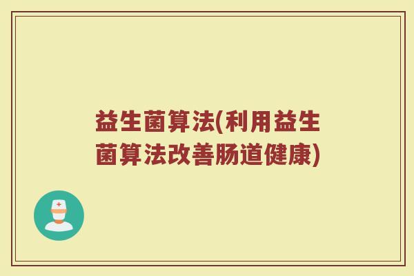 益生菌算法(利用益生菌算法改善肠道健康)