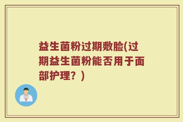 益生菌粉过期敷脸(过期益生菌粉能否用于面部护理？)