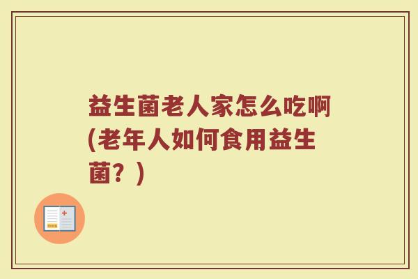 益生菌老人家怎么吃啊(老年人如何食用益生菌？)