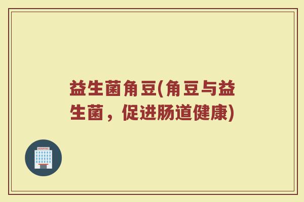 益生菌角豆(角豆与益生菌，促进肠道健康)