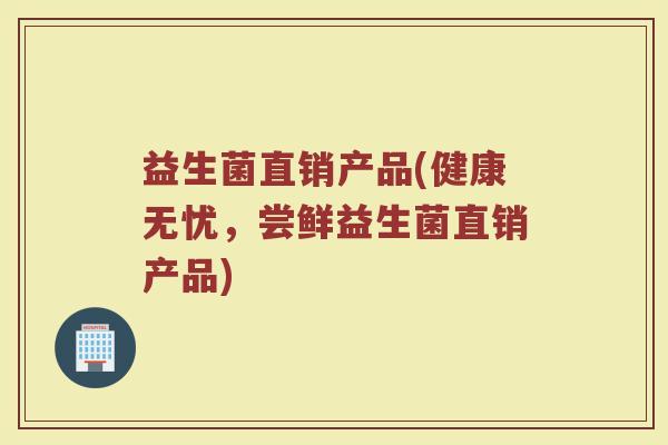 益生菌直销产品(健康无忧，尝鲜益生菌直销产品)