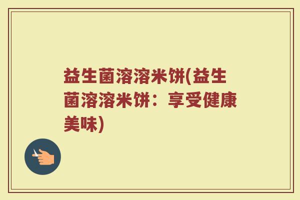 益生菌溶溶米饼(益生菌溶溶米饼:享受健康美味) 益生菌溶溶米饼(益生菌溶溶米饼:享受健康美味)