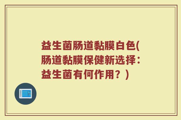 益生菌肠道黏膜白色(肠道黏膜保健新选择：益生菌有何作用？)