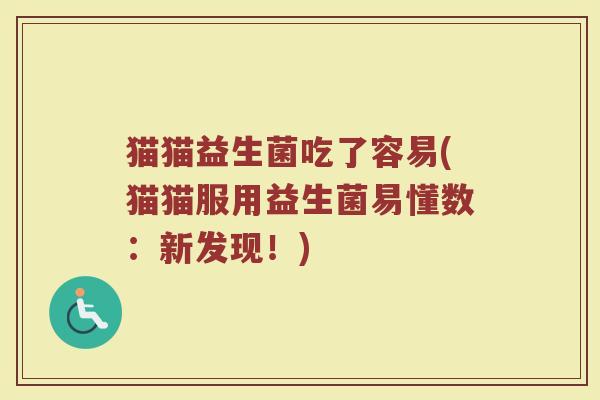 猫猫益生菌吃了容易(猫猫服用益生菌易懂数：新发现！)