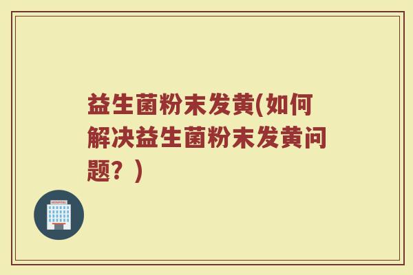 益生菌粉末发黄(如何解决益生菌粉末发黄问题？)