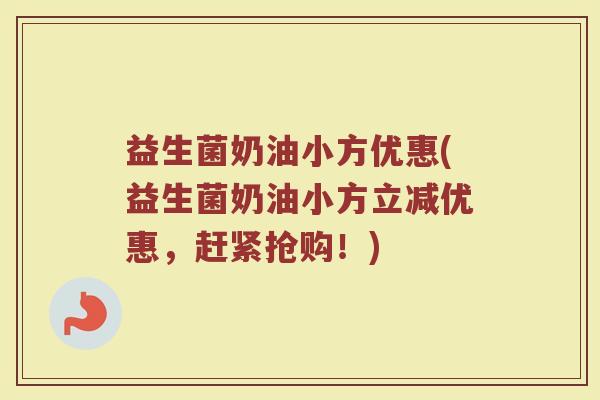 益生菌奶油小方优惠(益生菌奶油小方立减优惠，赶紧抢购！)