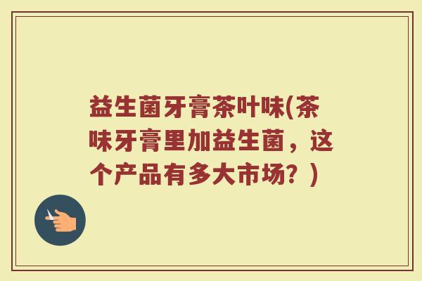 益生菌牙膏茶叶味(茶味牙膏里加益生菌,这个产品有多大市场?) 益生菌牙膏茶叶味(茶味牙膏里加益生菌,这个产品有多大市场?)