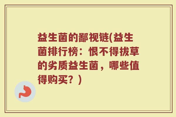 益生菌的鄙视链(益生菌排行榜：恨不得拔草的劣质益生菌，哪些值得购买？)