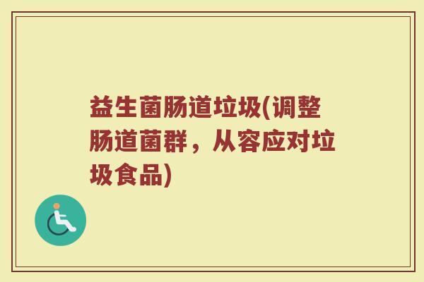 益生菌肠道垃圾(调整肠道菌群，从容应对垃圾食品)