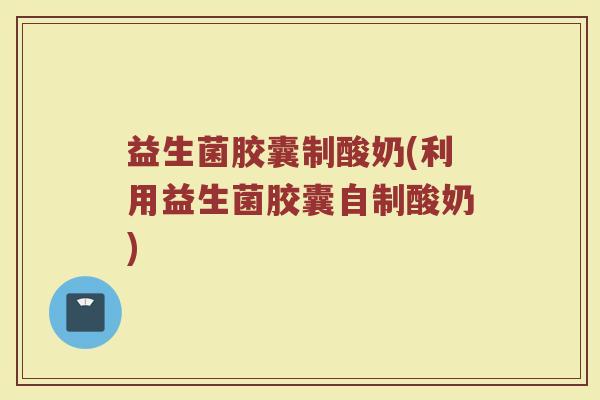 益生菌胶囊制酸奶(利用益生菌胶囊自制酸奶)