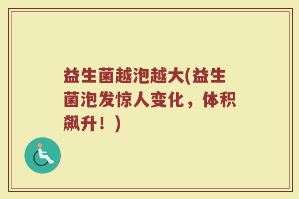 益生菌越泡越大(益生菌泡发惊人变化,体积飙升!) 益生菌越泡越大(益生菌泡发惊人变化,体积飙升!)