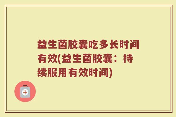 益生菌胶囊吃多长时间有效(益生菌胶囊：持续服用有效时间)