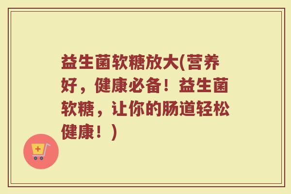 益生菌软糖放大(营养好,健康必备!益生菌软糖,让你的肠道轻松健康!) 益生菌软糖放大(营养好,健康必备!益生菌软糖,让你的肠道轻松健康!)