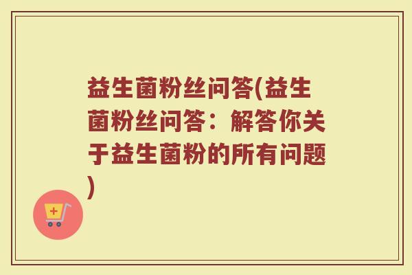 益生菌粉丝问答(益生菌粉丝问答:解答你关于益生菌粉的所有问题) 益生菌粉丝问答(益生菌粉丝问答:解答你关于益生菌粉的所有问题)