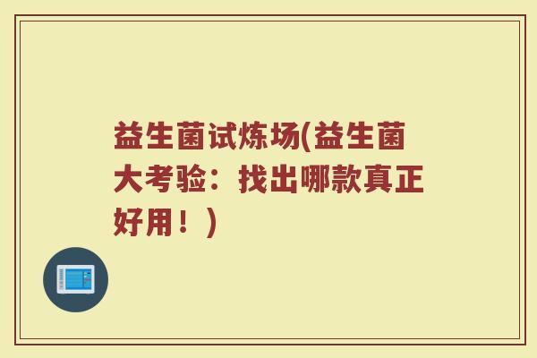益生菌试炼场(益生菌大考验：找出哪款真正好用！)