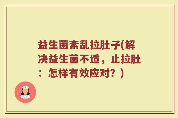 益生菌紊乱拉肚子(解决益生菌不适，止拉肚：怎样有效应对？)