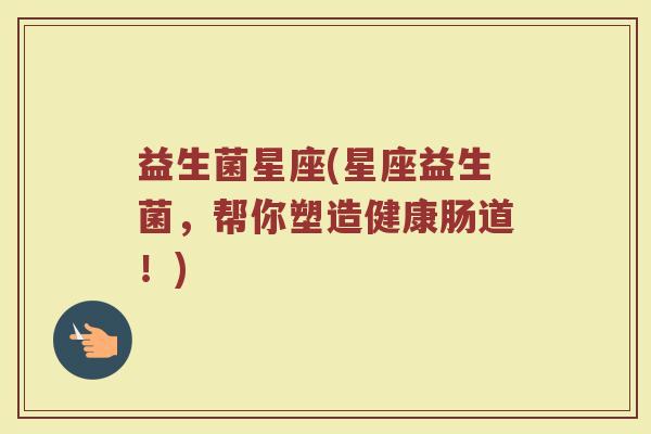 益生菌星座(星座益生菌，帮你塑造健康肠道！)