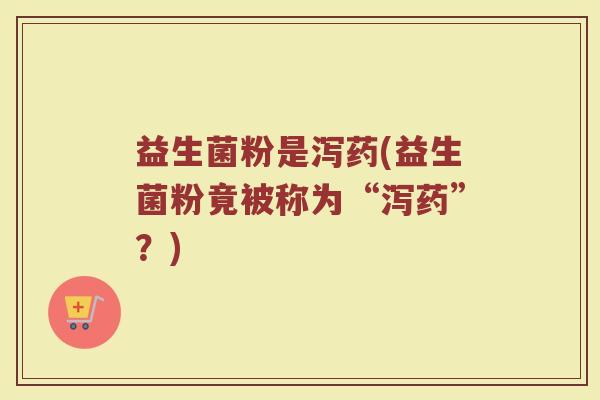 益生菌粉是泻药(益生菌粉竟被称为“泻药”？)