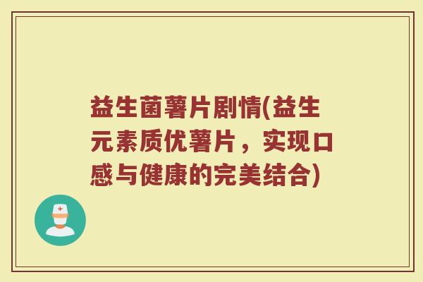 益生菌薯片剧情(益生元素质优薯片，实现口感与健康的完美结合)