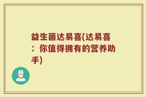 益生菌达易喜(达易喜：你值得拥有的营养助手)