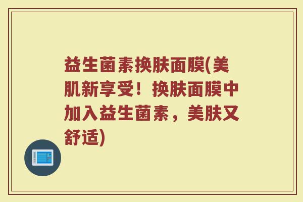 益生菌素换肤面膜(美肌新享受！换肤面膜中加入益生菌素，美肤又舒适)