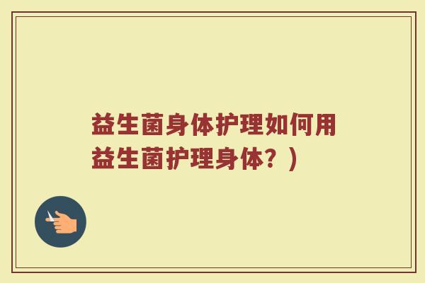 益生菌身体护理如何用益生菌护理身体？)