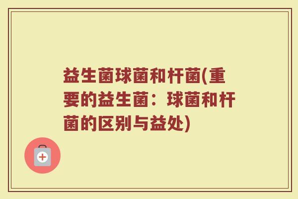 益生菌球菌和杆菌(重要的益生菌:球菌和杆菌的区别与益处) 益生菌球菌和杆菌(重要的益生菌:球菌和杆菌的区别与益处)