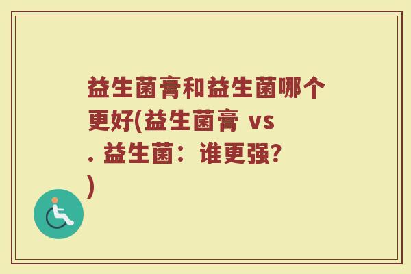 益生菌膏和益生菌哪个更好(益生菌膏 vs. 益生菌：谁更强？)