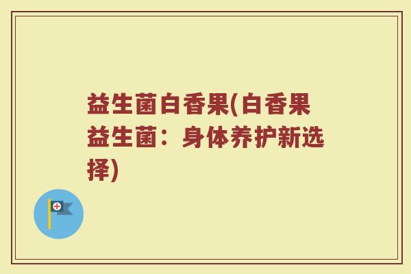 益生菌白香果(白香果益生菌:身体养护新选择) 益生菌白香果(白香果益生菌:身体养护新选择)