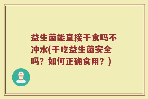 益生菌能直接干食吗不冲水(干吃益生菌安全吗？如何正确食用？)