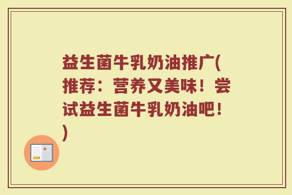 益生菌牛乳奶油推广(推荐：营养又美味！尝试益生菌牛乳奶油吧！)
