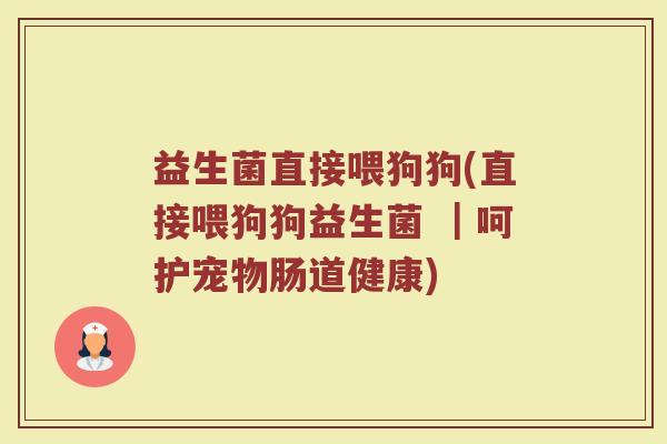 益生菌直接喂狗狗(直接喂狗狗益生菌 ｜呵护宠物肠道健康)