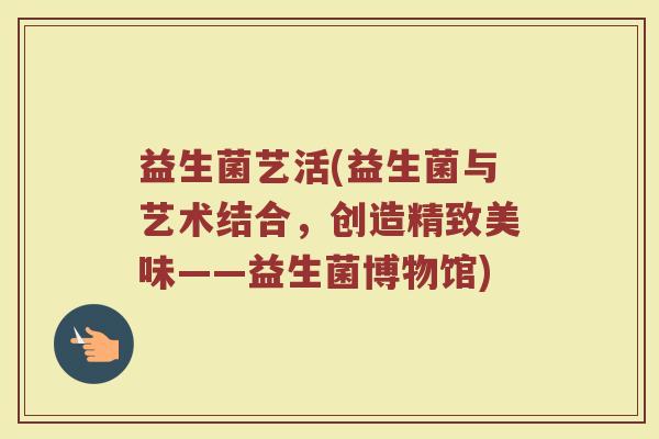 益生菌艺活(益生菌与艺术结合，创造精致美味——益生菌博物馆)